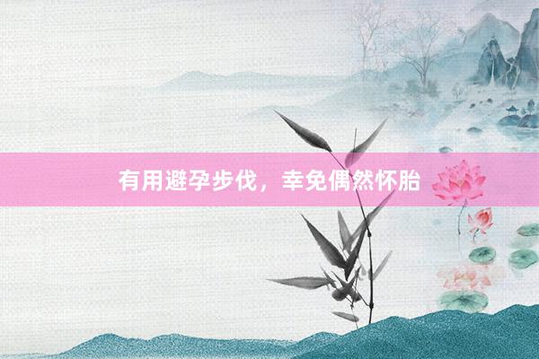 有用避孕步伐,幸免偶然怀胎