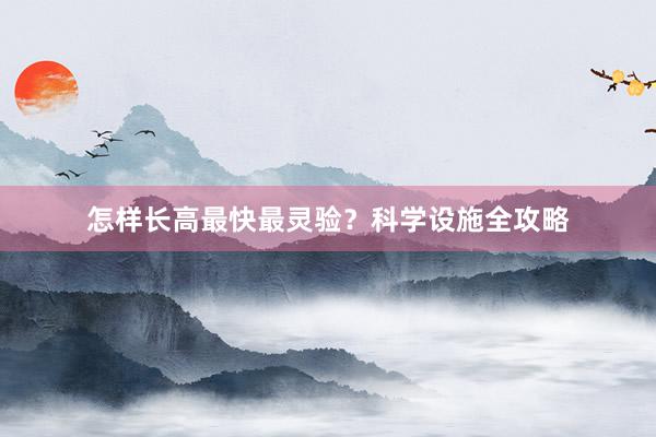 怎样长高最快最灵验?科学设施全攻略